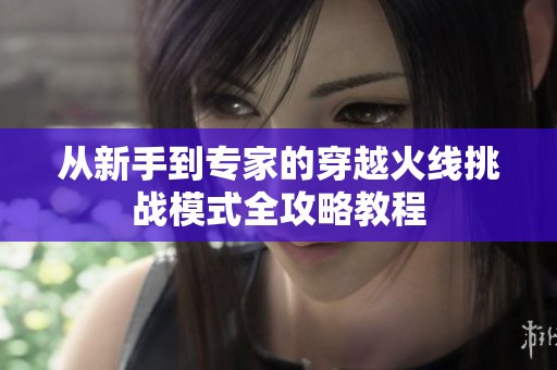 从新手到专家的穿越火线挑战模式全攻略教程