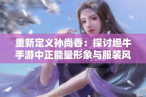 重新定义孙尚香：探讨坦牛手游中正能量形象与服装风格