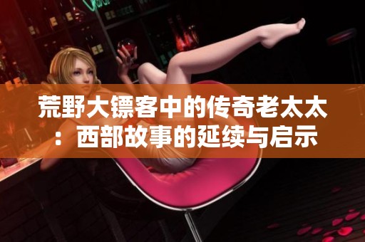 荒野大镖客中的传奇老太太：西部故事的延续与启示