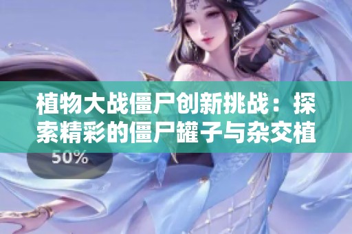 植物大战僵尸创新挑战：探索精彩的僵尸罐子与杂交植物组合！