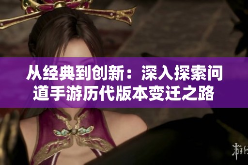 从经典到创新：深入探索问道手游历代版本变迁之路