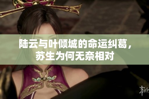 陆云与叶倾城的命运纠葛，苏生为何无奈相对