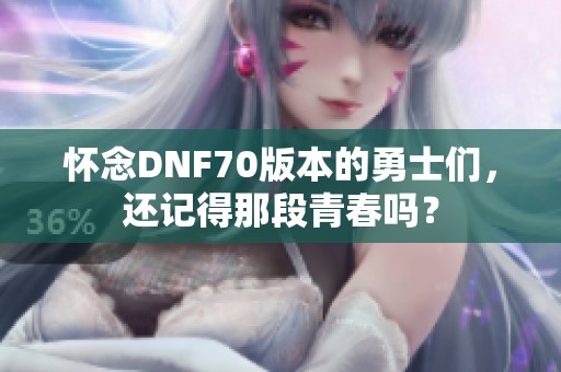 怀念DNF70版本的勇士们，还记得那段青春吗？