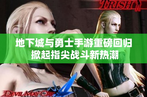 地下城与勇士手游重磅回归 掀起指尖战斗新热潮