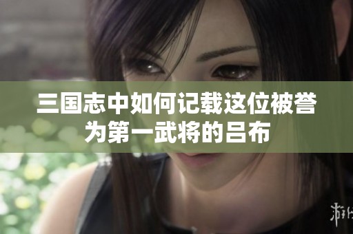 三国志中如何记载这位被誉为第一武将的吕布