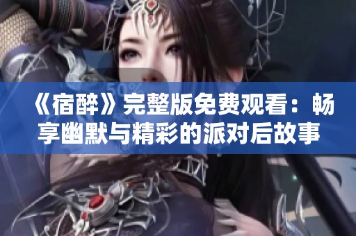 《宿醉》完整版免费观看：畅享幽默与精彩的派对后故事