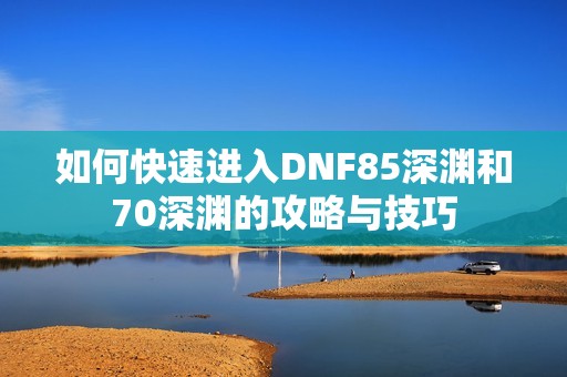 如何快速进入DNF85深渊和70深渊的攻略与技巧
