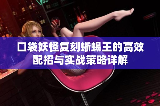 口袋妖怪复刻蜥蜴王的高效配招与实战策略详解