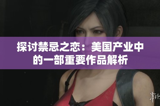 探讨禁忌之恋：美国产业中的一部重要作品解析