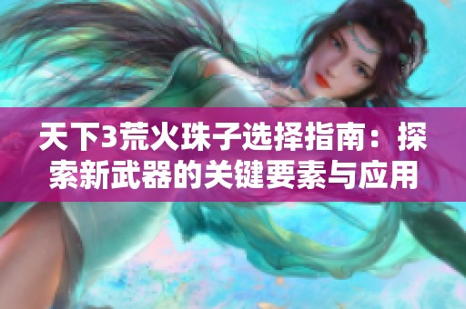天下3荒火珠子选择指南：探索新武器的关键要素与应用技巧