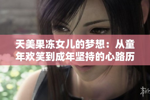 天美果冻女儿的梦想：从童年欢笑到成年坚持的心路历程