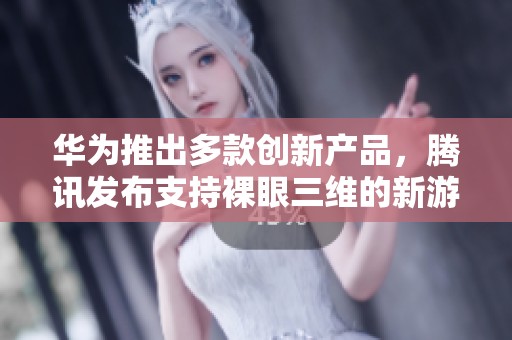 华为推出多款创新产品，腾讯发布支持裸眼三维的新游戏PC