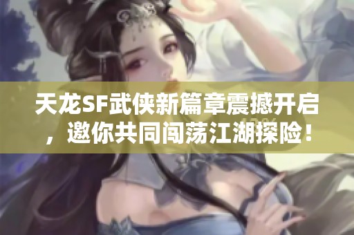 天龙SF武侠新篇章震撼开启，邀你共同闯荡江湖探险！