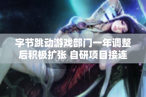 字节跳动游戏部门一年调整后积极扩张 自研项目接连上线