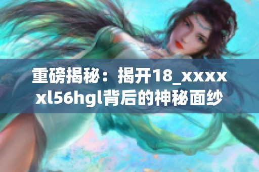 重磅揭秘：揭开18_xxxxxl56hgl背后的神秘面纱