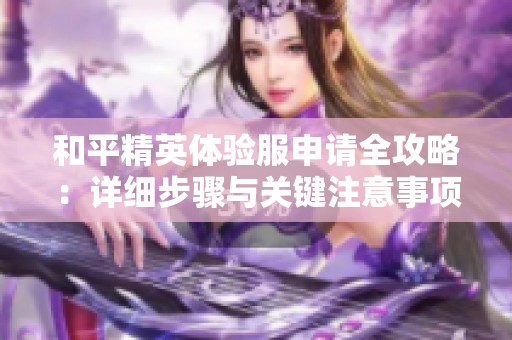 和平精英体验服申请全攻略：详细步骤与关键注意事项解析