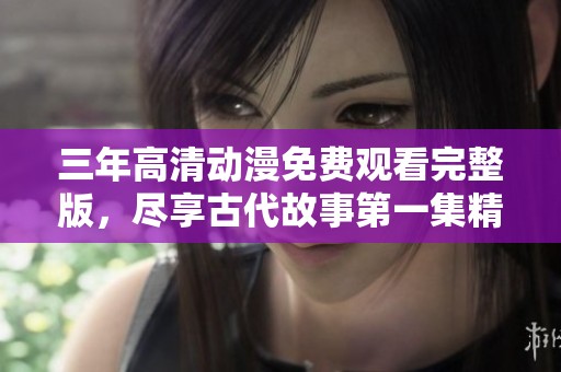 三年高清动漫免费观看完整版，尽享古代故事第一集精彩内容
