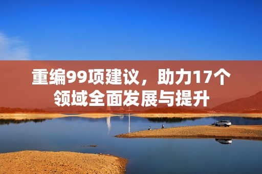 重编99项建议，助力17个领域全面发展与提升