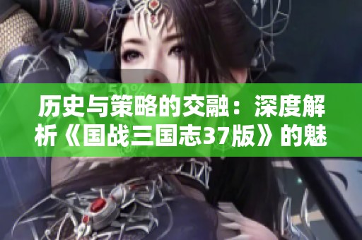 历史与策略的交融：深度解析《国战三国志37版》的魅力所在