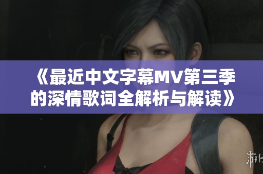 《最近中文字幕MV第三季的深情歌词全解析与解读》