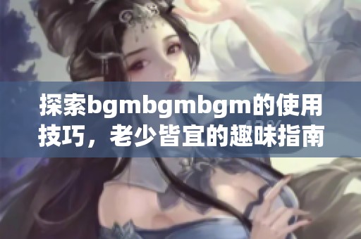 探索bgmbgmbgm的使用技巧，老少皆宜的趣味指南