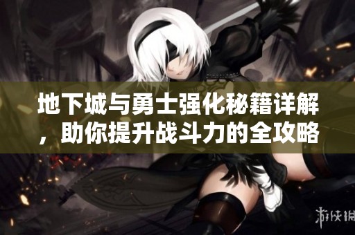 地下城与勇士强化秘籍详解，助你提升战斗力的全攻略