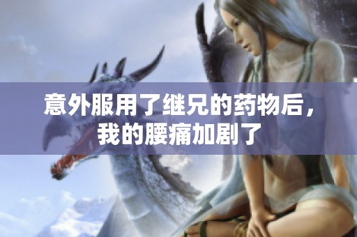 意外服用了继兄的药物后，我的腰痛加剧了