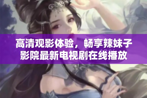 高清观影体验，畅享辣妹子影院最新电视剧在线播放