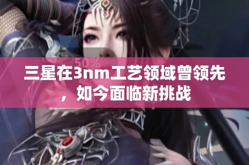 三星在3nm工艺领域曾领先，如今面临新挑战