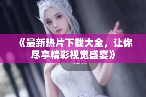 《最新热片下载大全，让你尽享精彩视觉盛宴》