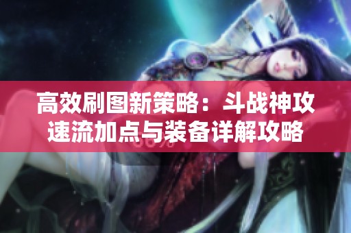 高效刷图新策略：斗战神攻速流加点与装备详解攻略