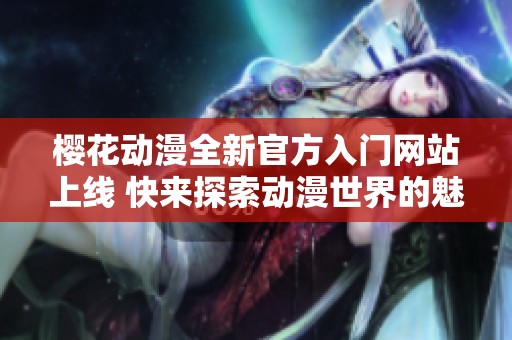 樱花动漫全新官方入门网站上线 快来探索动漫世界的魅力吧