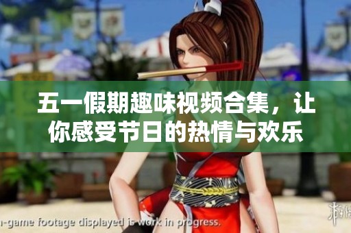 五一假期趣味视频合集，让你感受节日的热情与欢乐