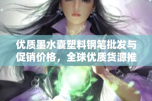 优质墨水囊塑料钢笔批发与促销价格，全球优质货源推荐