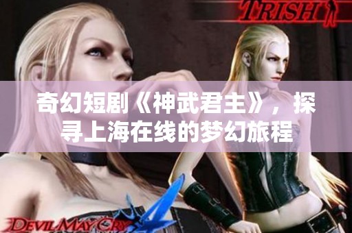 奇幻短剧《神武君主》，探寻上海在线的梦幻旅程