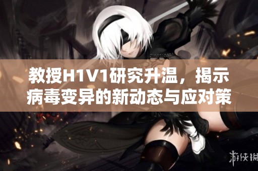 教授H1V1研究升温，揭示病毒变异的新动态与应对策略