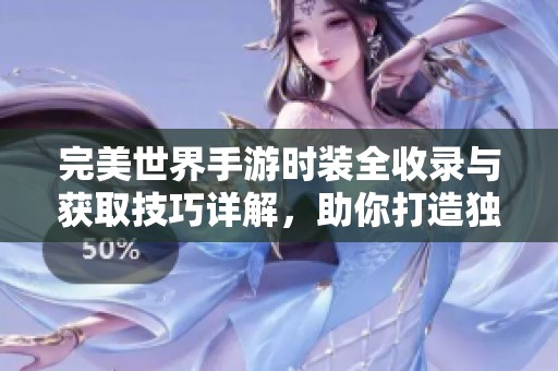 完美世界手游时装全收录与获取技巧详解，助你打造独特角色