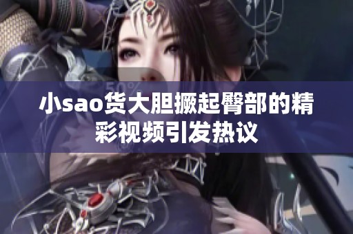 小sao货大胆撅起臀部的精彩视频引发热议