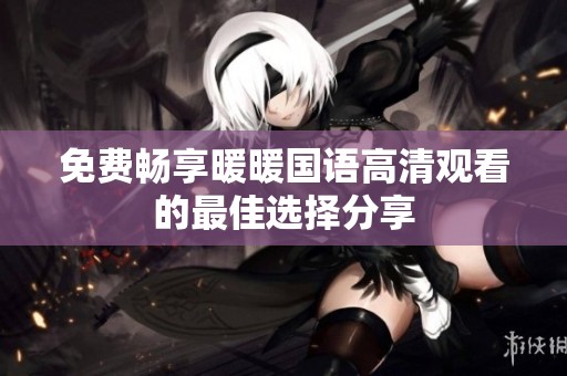 免费畅享暖暖国语高清观看的最佳选择分享