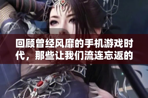 回顾曾经风靡的手机游戏时代，那些让我们流连忘返的经典作品