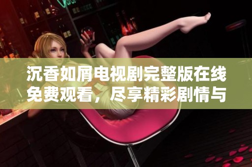 沉香如屑电视剧完整版在线免费观看，尽享精彩剧情与优美画面