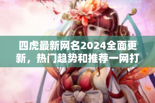 四虎最新网名2024全面更新，热门趋势和推荐一网打尽