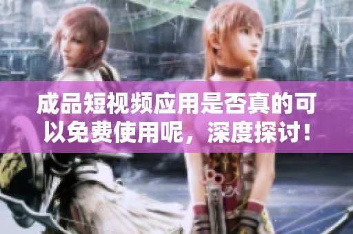 成品短视频应用是否真的可以免费使用呢，深度探讨！