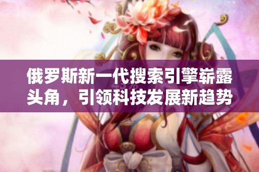 俄罗斯新一代搜索引擎崭露头角，引领科技发展新趋势
