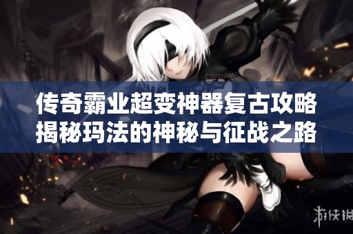 传奇霸业超变神器复古攻略揭秘玛法的神秘与征战之路