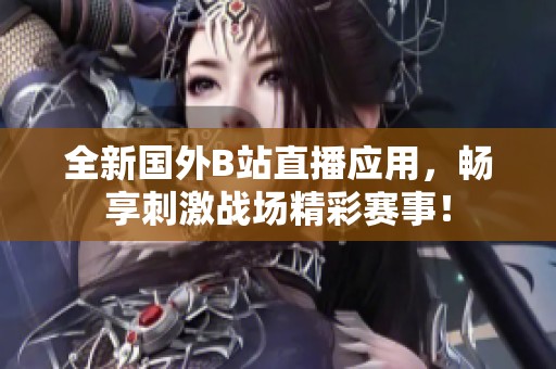 全新国外B站直播应用，畅享刺激战场精彩赛事！