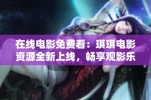 在线电影免费看：琪琪电影资源全新上线，畅享观影乐趣