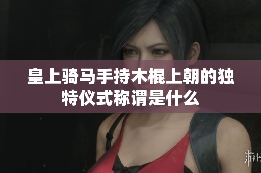 皇上骑马手持木棍上朝的独特仪式称谓是什么