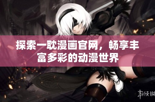 探索一耽漫画官网，畅享丰富多彩的动漫世界