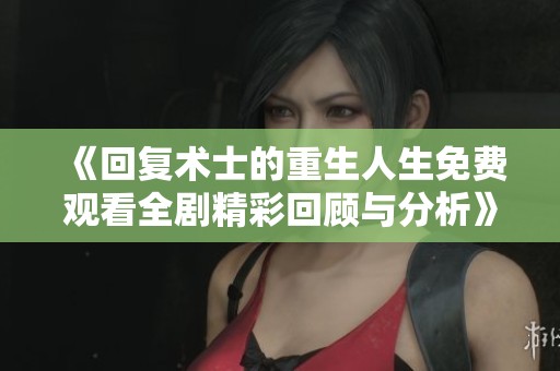 《回复术士的重生人生免费观看全剧精彩回顾与分析》